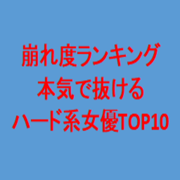 崩れ度ランキング本気で抜けるハード系女優TOP10。