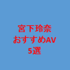 宮下玲奈おすすめAV5選。