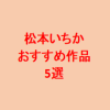 松本いちかおすすめ作品5選